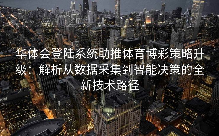 华体会登陆系统助推体育博彩策略升级：解析从数据采集到智能决策的全新技术路径