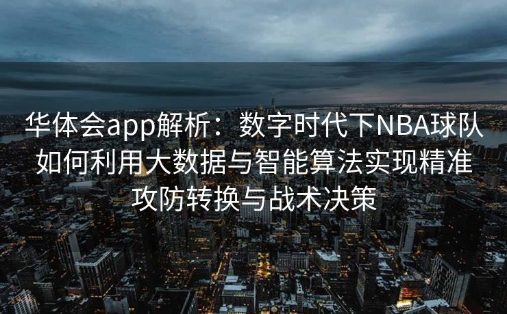 华体会app解析：数字时代下NBA球队如何利用大数据与智能算法实现精准攻防转换与战术决策