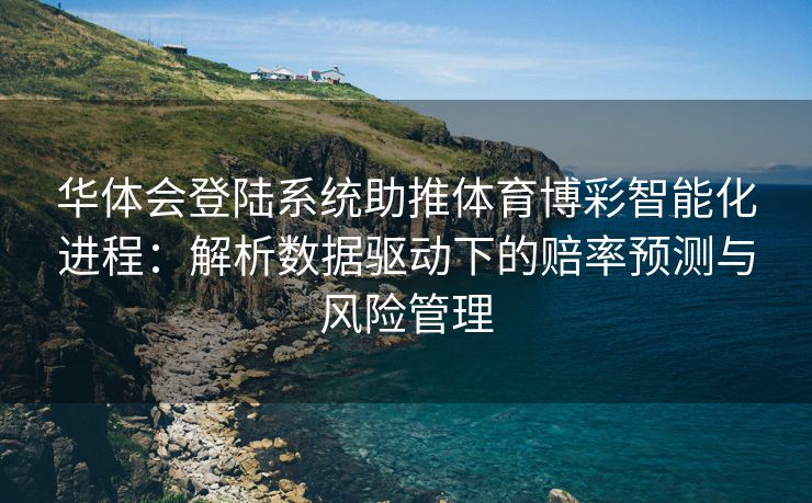 华体会登陆系统助推体育博彩智能化进程：解析数据驱动下的赔率预测与风险管理