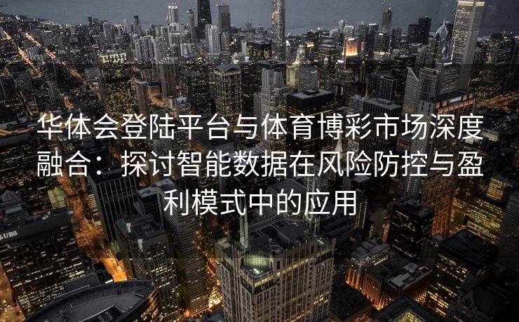华体会登陆平台与体育博彩市场深度融合：探讨智能数据在风险防控与盈利模式中的应用