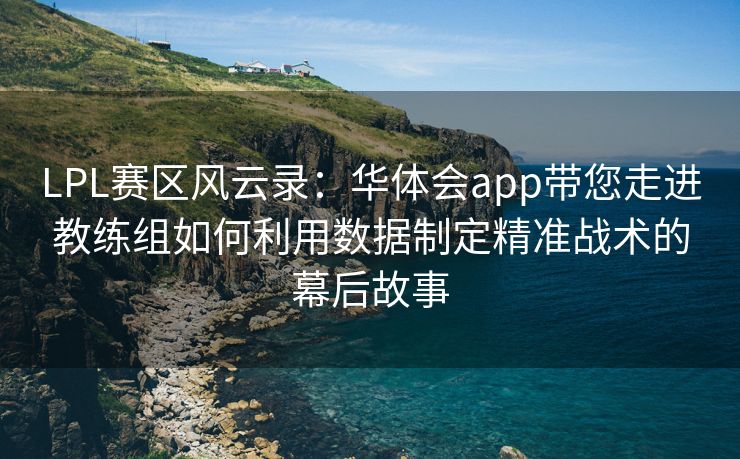 LPL赛区风云录：华体会app带您走进教练组如何利用数据制定精准战术的幕后故事