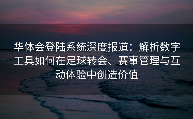 华体会登陆系统深度报道：解析数字工具如何在足球转会、赛事管理与互动体验中创造价值