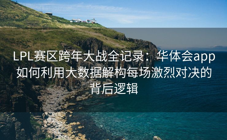 LPL赛区跨年大战全记录：华体会app如何利用大数据解构每场激烈对决的背后逻辑
