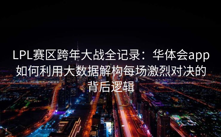 LPL赛区跨年大战全记录：华体会app如何利用大数据解构每场激烈对决的背后逻辑