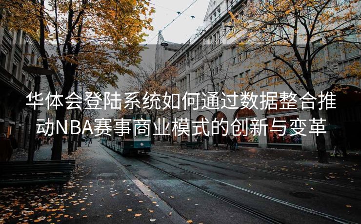 华体会登陆系统如何通过数据整合推动NBA赛事商业模式的创新与变革