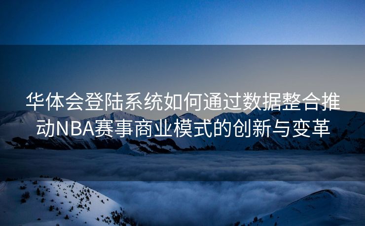 华体会登陆系统如何通过数据整合推动NBA赛事商业模式的创新与变革