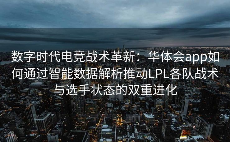 数字时代电竞战术革新：华体会app如何通过智能数据解析推动LPL各队战术与选手状态的双重进化