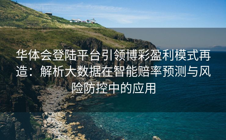 华体会登陆平台引领博彩盈利模式再造：解析大数据在智能赔率预测与风险防控中的应用