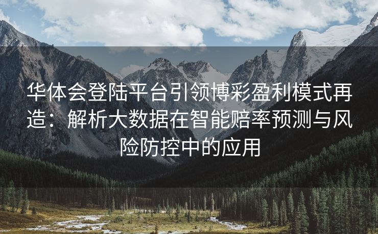 华体会登陆平台引领博彩盈利模式再造：解析大数据在智能赔率预测与风险防控中的应用