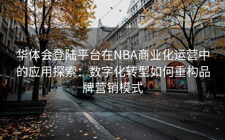 华体会登陆平台在NBA商业化运营中的应用探索：数字化转型如何重构品牌营销模式