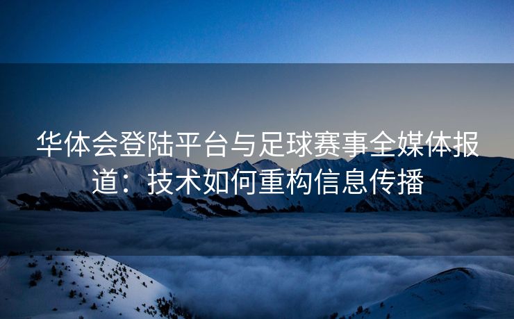 华体会登陆平台与足球赛事全媒体报道：技术如何重构信息传播