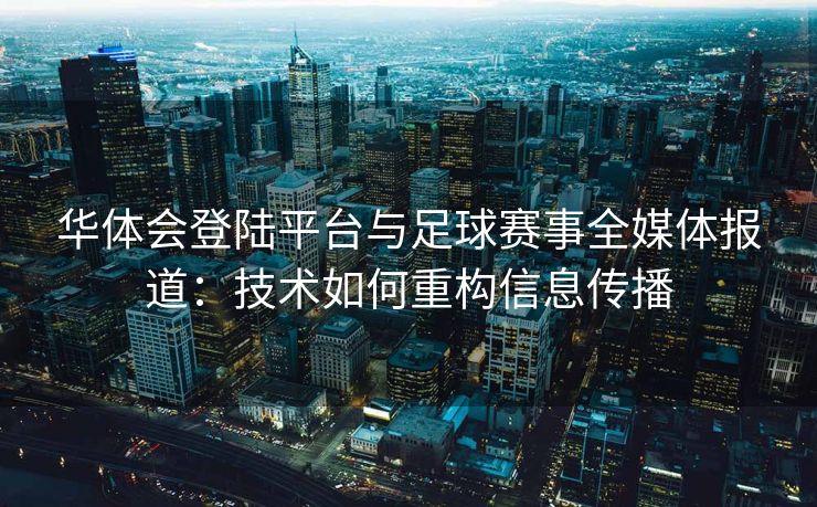 华体会登陆平台与足球赛事全媒体报道：技术如何重构信息传播