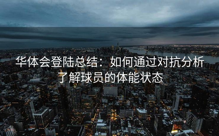 华体会登陆总结：如何通过对抗分析了解球员的体能状态