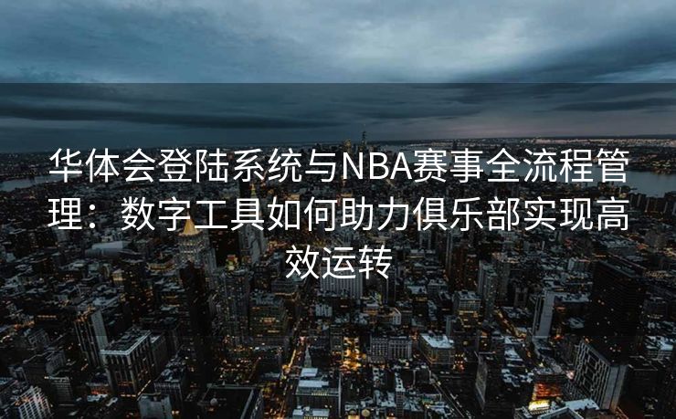 华体会登陆系统与NBA赛事全流程管理：数字工具如何助力俱乐部实现高效运转