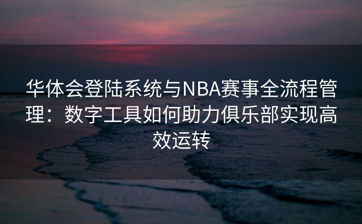 华体会登陆系统与NBA赛事全流程管理：数字工具如何助力俱乐部实现高效运转