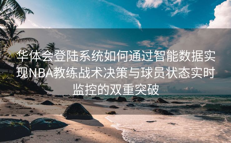 华体会登陆系统如何通过智能数据实现NBA教练战术决策与球员状态实时监控的双重突破