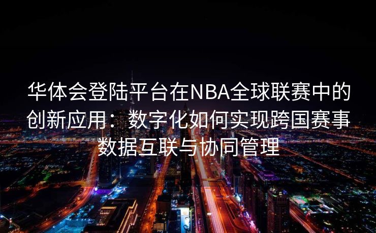 华体会登陆平台在NBA全球联赛中的创新应用：数字化如何实现跨国赛事数据互联与协同管理