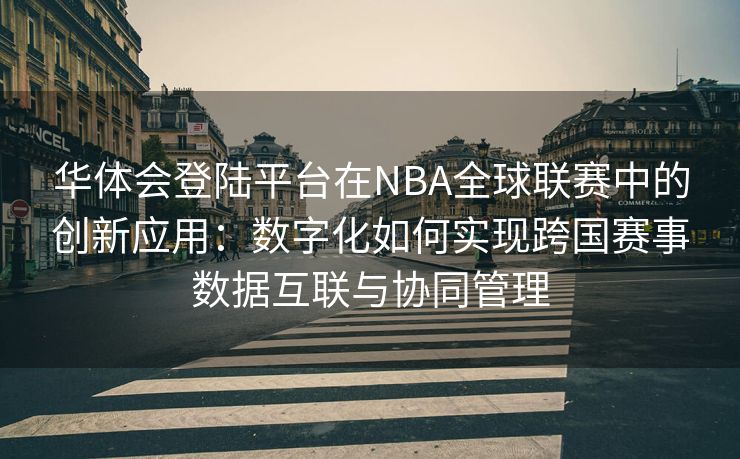 华体会登陆平台在NBA全球联赛中的创新应用：数字化如何实现跨国赛事数据互联与协同管理