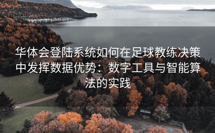 华体会登陆系统如何在足球教练决策中发挥数据优势：数字工具与智能算法的实践