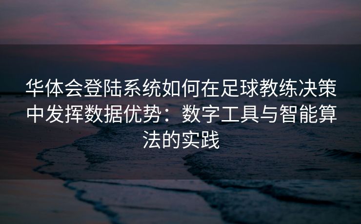 华体会登陆系统如何在足球教练决策中发挥数据优势：数字工具与智能算法的实践