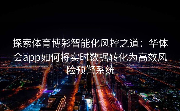 探索体育博彩智能化风控之道：华体会app如何将实时数据转化为高效风险预警系统