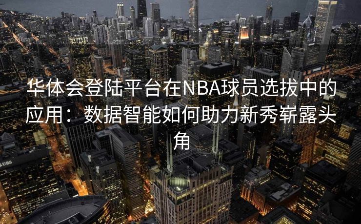 华体会登陆平台在NBA球员选拔中的应用：数据智能如何助力新秀崭露头角