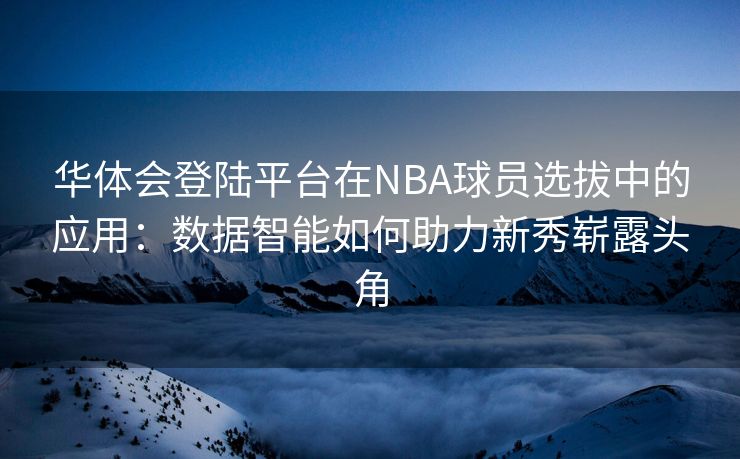 华体会登陆平台在NBA球员选拔中的应用：数据智能如何助力新秀崭露头角