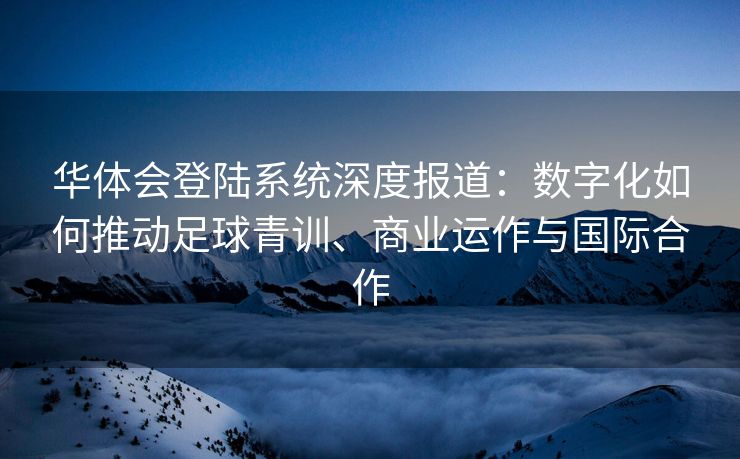 华体会登陆系统深度报道：数字化如何推动足球青训、商业运作与国际合作