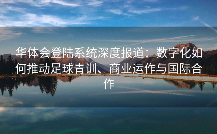 华体会登陆系统深度报道：数字化如何推动足球青训、商业运作与国际合作
