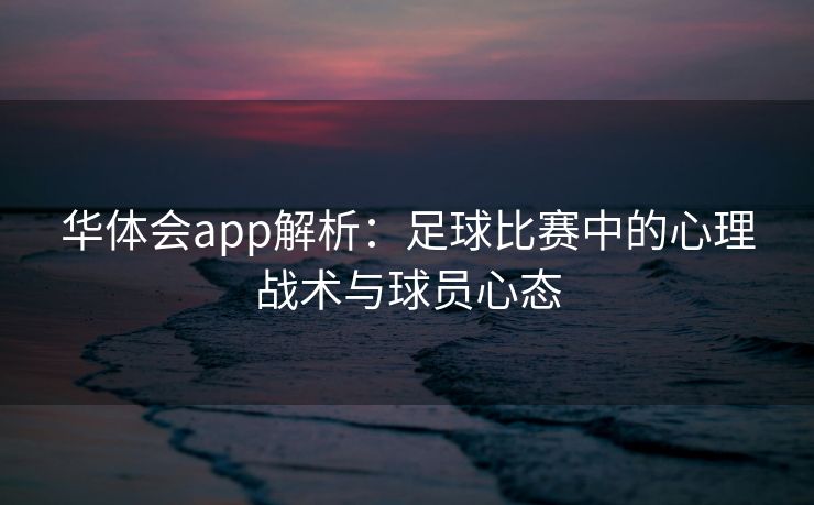 华体会app解析：足球比赛中的心理战术与球员心态