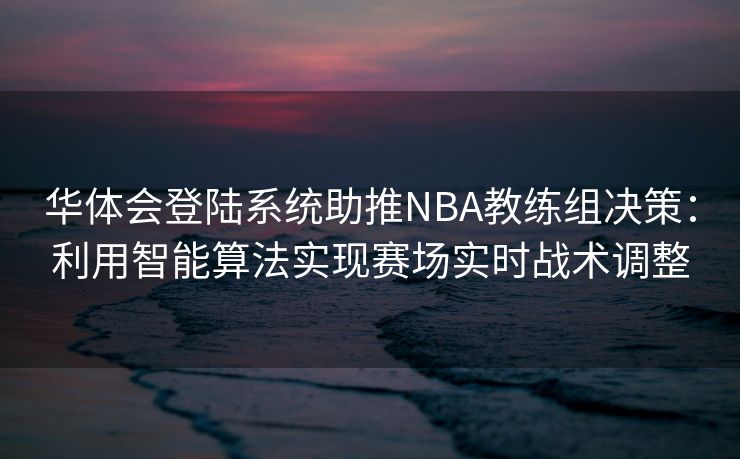 华体会登陆系统助推NBA教练组决策：利用智能算法实现赛场实时战术调整