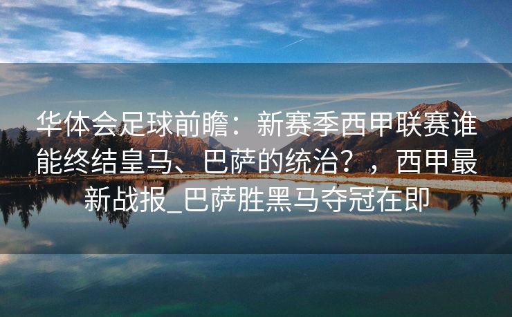 华体会足球前瞻：新赛季西甲联赛谁能终结皇马、巴萨的统治？，西甲最新战报_巴萨胜黑马夺冠在即
