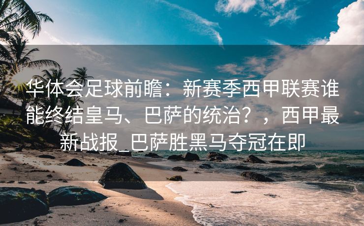 华体会足球前瞻：新赛季西甲联赛谁能终结皇马、巴萨的统治？，西甲最新战报_巴萨胜黑马夺冠在即