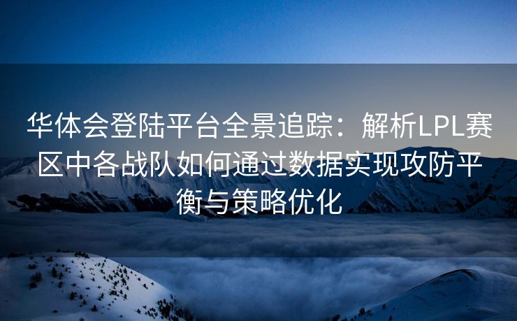 华体会登陆平台全景追踪：解析LPL赛区中各战队如何通过数据实现攻防平衡与策略优化