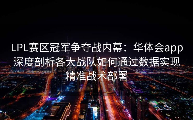 LPL赛区冠军争夺战内幕：华体会app深度剖析各大战队如何通过数据实现精准战术部署