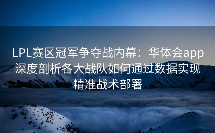LPL赛区冠军争夺战内幕：华体会app深度剖析各大战队如何通过数据实现精准战术部署