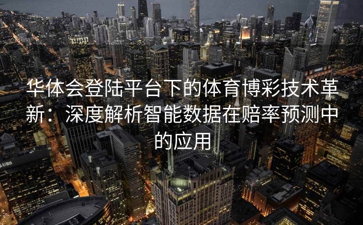 华体会登陆平台下的体育博彩技术革新：深度解析智能数据在赔率预测中的应用