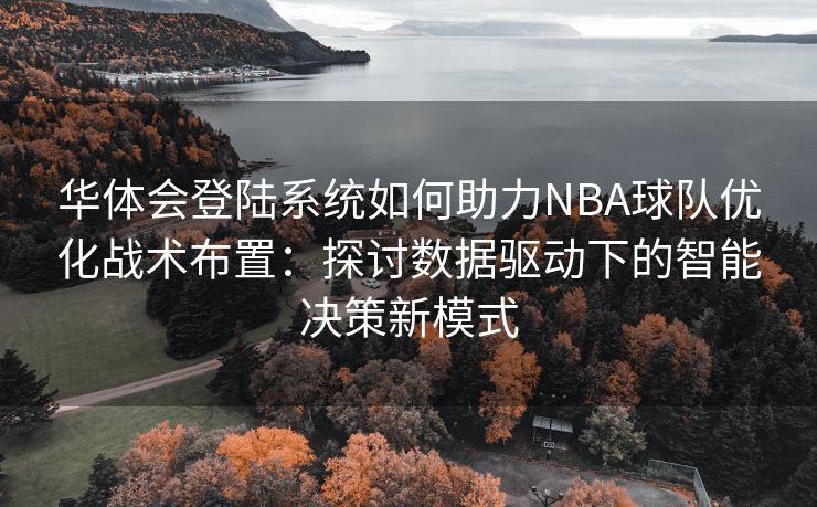 华体会登陆系统如何助力NBA球队优化战术布置：探讨数据驱动下的智能决策新模式