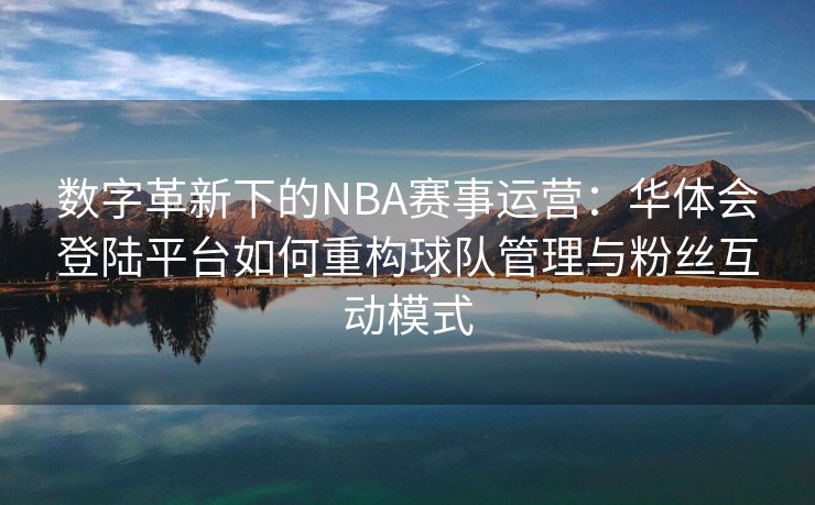 数字革新下的NBA赛事运营：华体会登陆平台如何重构球队管理与粉丝互动模式