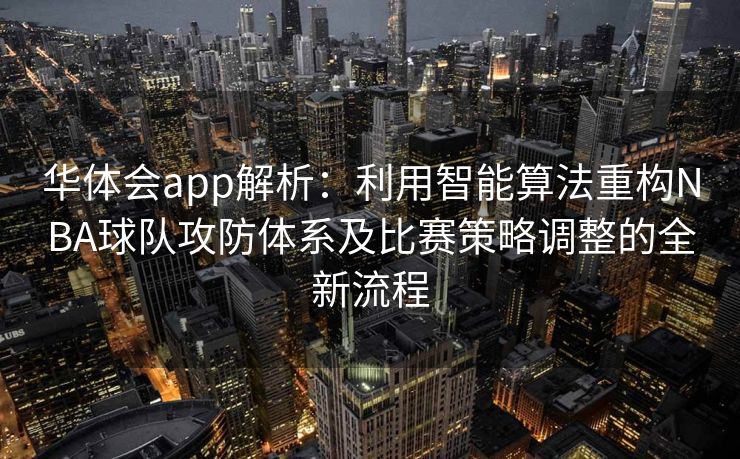 华体会app解析：利用智能算法重构NBA球队攻防体系及比赛策略调整的全新流程