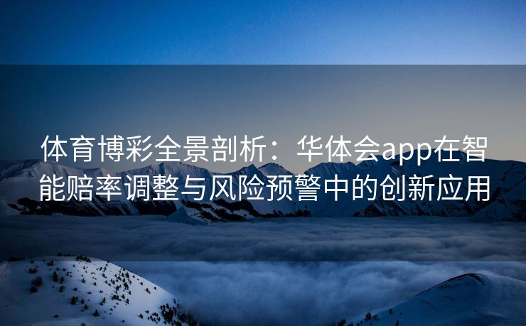 体育博彩全景剖析：华体会app在智能赔率调整与风险预警中的创新应用