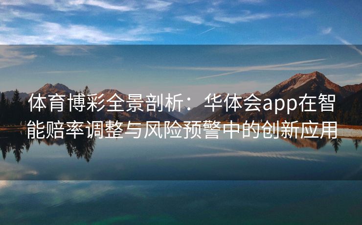 体育博彩全景剖析：华体会app在智能赔率调整与风险预警中的创新应用