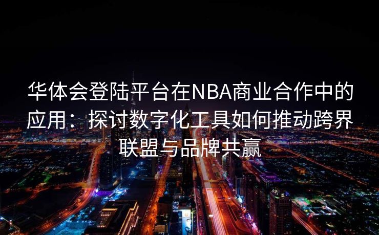华体会登陆平台在NBA商业合作中的应用：探讨数字化工具如何推动跨界联盟与品牌共赢