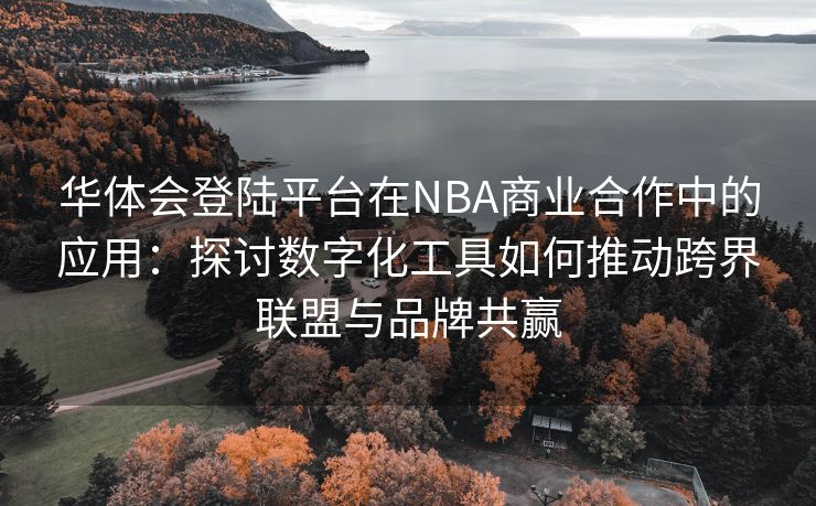 华体会登陆平台在NBA商业合作中的应用：探讨数字化工具如何推动跨界联盟与品牌共赢