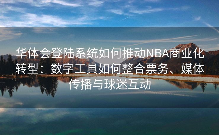 华体会登陆系统如何推动NBA商业化转型：数字工具如何整合票务、媒体传播与球迷互动