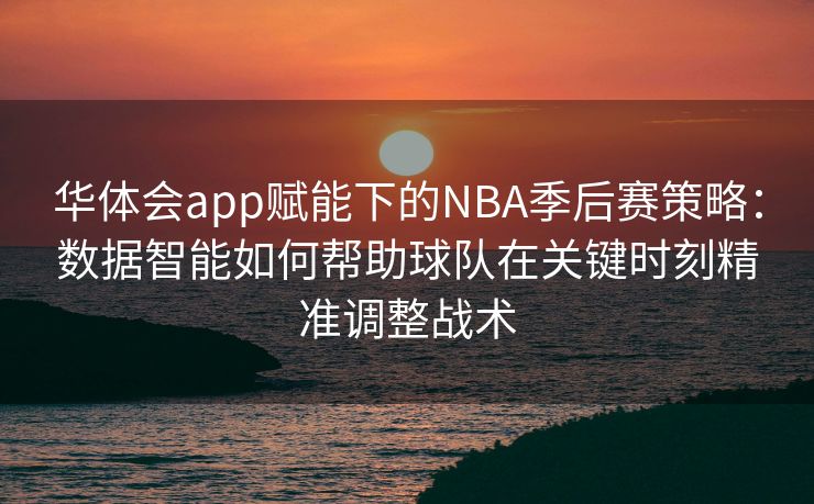 华体会app赋能下的NBA季后赛策略：数据智能如何帮助球队在关键时刻精准调整战术
