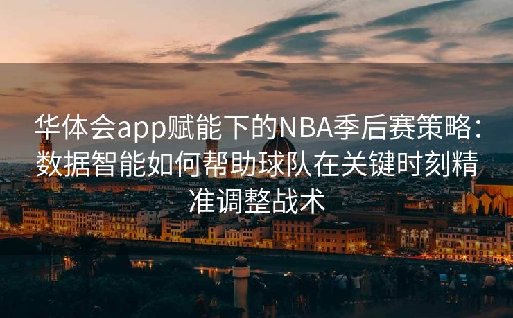 华体会app赋能下的NBA季后赛策略：数据智能如何帮助球队在关键时刻精准调整战术