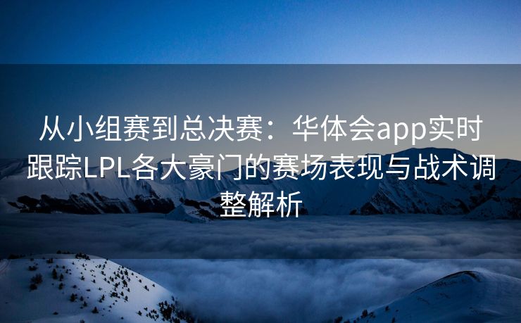 从小组赛到总决赛：华体会app实时跟踪LPL各大豪门的赛场表现与战术调整解析