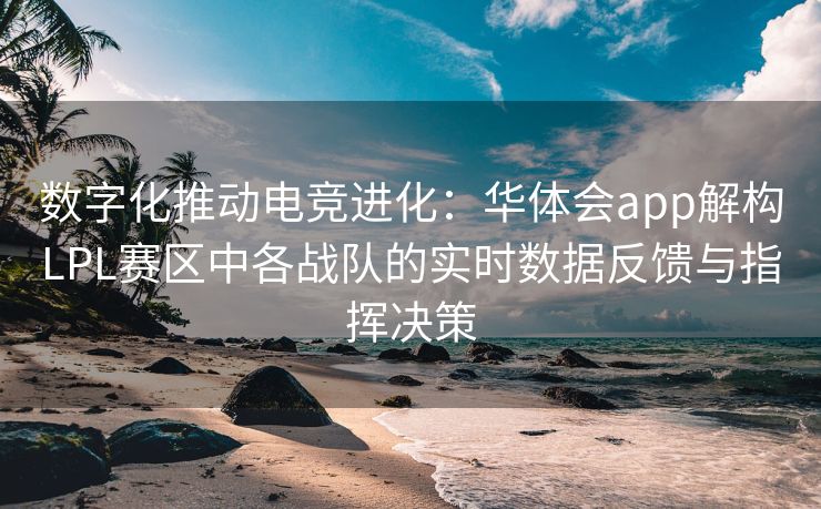 数字化推动电竞进化：华体会app解构LPL赛区中各战队的实时数据反馈与指挥决策