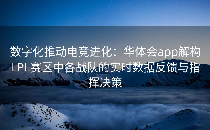 数字化推动电竞进化：华体会app解构LPL赛区中各战队的实时数据反馈与指挥决策